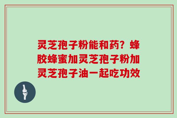 灵芝孢子粉能和药?蜂胶蜂蜜加灵芝孢子粉加灵芝孢子油一起吃功效-第1张图片-灵芝大师 灵芝孢子粉能和药?蜂胶蜂蜜加灵芝孢子粉加灵芝孢子油一起吃功效-第1张图片-灵芝大师