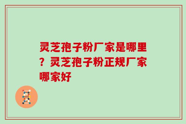 灵芝孢子粉厂家是哪里？灵芝孢子粉正规厂家哪家好