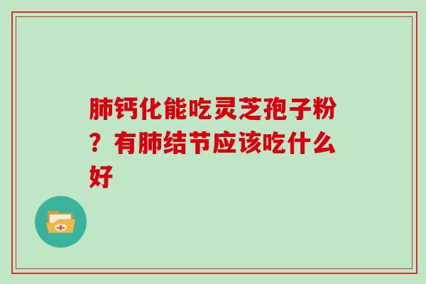 肺钙化能吃灵芝孢子粉？有肺结节应该吃什么好