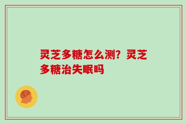灵芝多糖怎么测？灵芝多糖治失眠吗