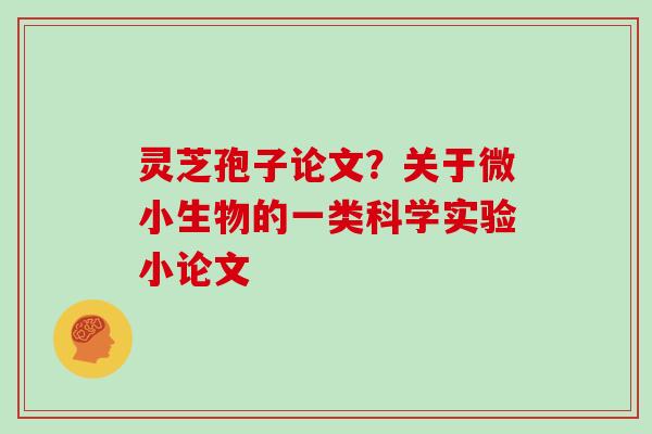 灵芝孢子论文?关于微小生物的一类科学实验小论文-第1张图片-灵芝大师 灵芝孢子论文?关于微小生物的一类科学实验小论文-第1张图片-灵芝大师
