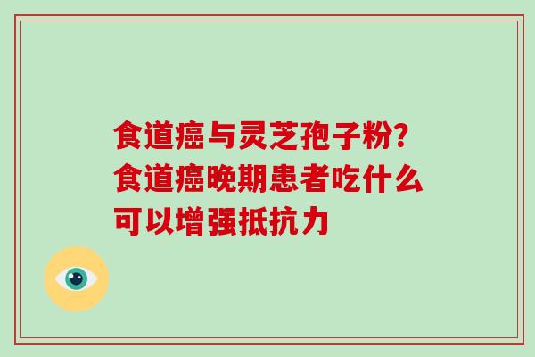 食道癌与灵芝孢子粉？食道癌晚期患者吃什么可以增强抵抗力