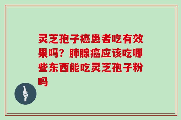 灵芝孢子癌患者吃有效果吗？肺腺癌应该吃哪些东西能吃灵芝孢子粉吗