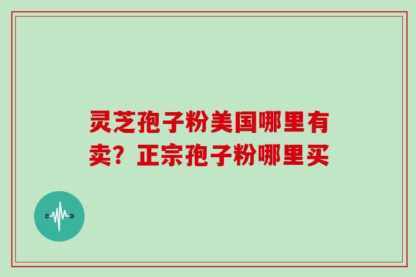 灵芝孢子粉美国哪里有卖？正宗孢子粉哪里买