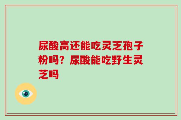 尿酸高还能吃灵芝孢子粉吗？尿酸能吃野生灵芝吗