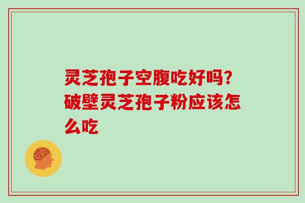 灵芝孢子空腹吃好吗？破壁灵芝孢子粉应该怎么吃
