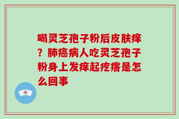 喝灵芝孢子粉后皮肤痒？肺癌病人吃灵芝孢子粉身上发痒起疙瘩是怎么回事