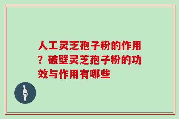 人工灵芝孢子粉的作用？破壁灵芝孢子粉的功效与作用有哪些