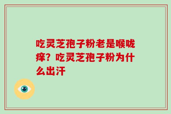 吃灵芝孢子粉老是喉咙痒？吃灵芝孢子粉为什么出汗-第1张图片-灵芝大师
