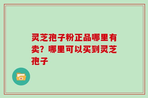 灵芝孢子粉正品哪里有卖？哪里可以买到灵芝孢子