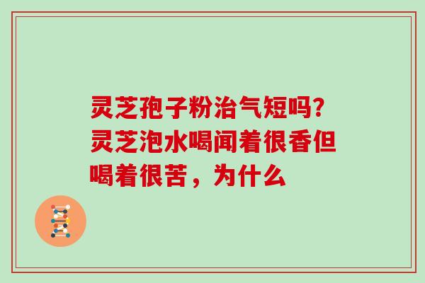 灵芝孢子粉治气短吗？灵芝泡水喝闻着很香但喝着很苦，为什么