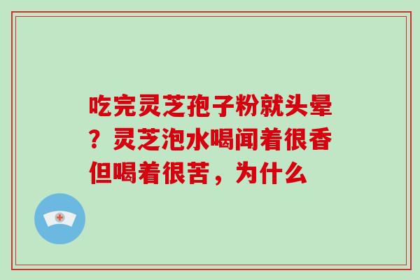 吃完灵芝孢子粉就头晕？灵芝泡水喝闻着很香但喝着很苦，为什么