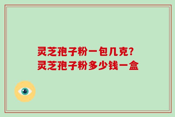 灵芝孢子粉一包几克？灵芝孢子粉多少钱一盒