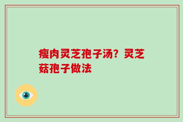 瘦肉灵芝孢子汤？灵芝菇孢子做法