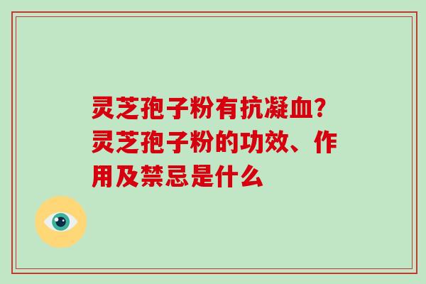 灵芝孢子粉有抗凝血？灵芝孢子粉的功效、作用及禁忌是什么