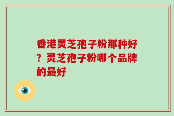 香港灵芝孢子粉那种好？灵芝孢子粉哪个品牌的最好