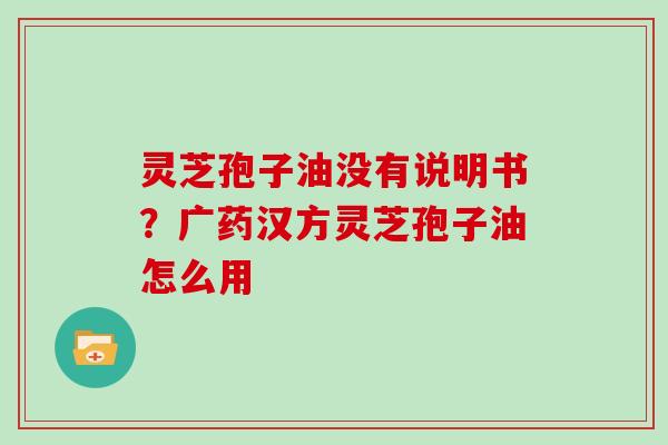 灵芝孢子油没有说明书？广药汉方灵芝孢子油怎么用