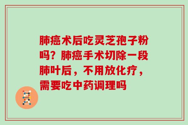 肺癌术后吃灵芝孢子粉吗？肺癌手术切除一段肺叶后，不用放化疗，需要吃中药调理吗