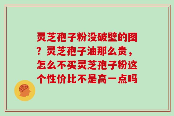 灵芝孢子粉没破壁的图？灵芝孢子油那么贵，怎么不买灵芝孢子粉这个性价比不是高一点吗