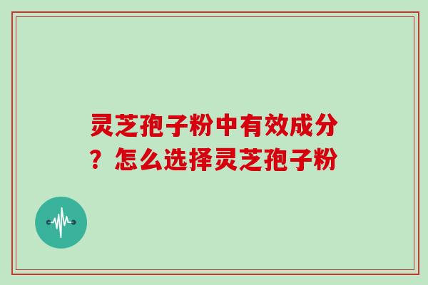 灵芝孢子粉中有效成分？怎么选择灵芝孢子粉