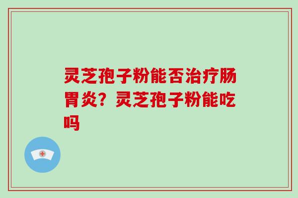 灵芝孢子粉能否治疗肠胃炎?灵芝孢子粉能吃吗-第1张图片-灵芝大师 灵芝孢子粉能否治疗肠胃炎?灵芝孢子粉能吃吗-第1张图片-灵芝大师