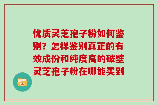 优质灵芝孢子粉如何鉴别？怎样鉴别真正的有效成份和纯度高的破壁灵芝孢子粉在哪能买到