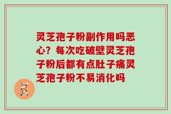 灵芝孢子粉副作用吗恶心？每次吃破壁灵芝孢子粉后都有点肚子痛灵芝孢子粉不易消化吗