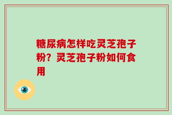 糖尿病怎样吃灵芝孢子粉？灵芝孢子粉如何食用