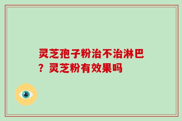 灵芝孢子粉治不治淋巴？灵芝粉有效果吗