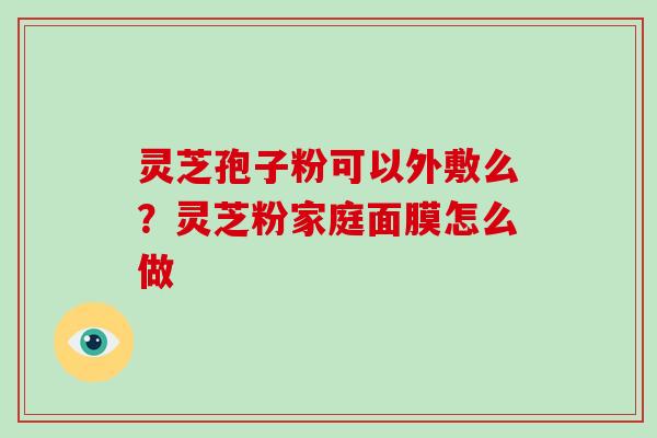 灵芝孢子粉可以外敷么?灵芝粉家庭面膜怎么做-第1张图片-灵芝大师 灵芝孢子粉可以外敷么?灵芝粉家庭面膜怎么做-第1张图片-灵芝大师