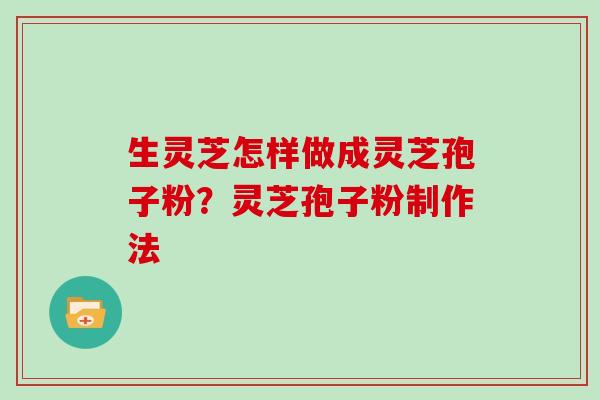 生灵芝怎样做成灵芝孢子粉？灵芝孢子粉制作法