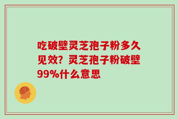吃破壁灵芝孢子粉多久见效？灵芝孢子粉破壁99%什么意思