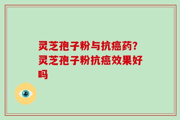 灵芝孢子粉与抗癌药？灵芝孢子粉抗癌效果好吗