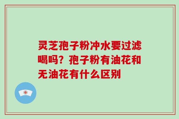 灵芝孢子粉冲水要过滤喝吗？孢子粉有油花和无油花有什么区别-第1张图片-灵芝大师