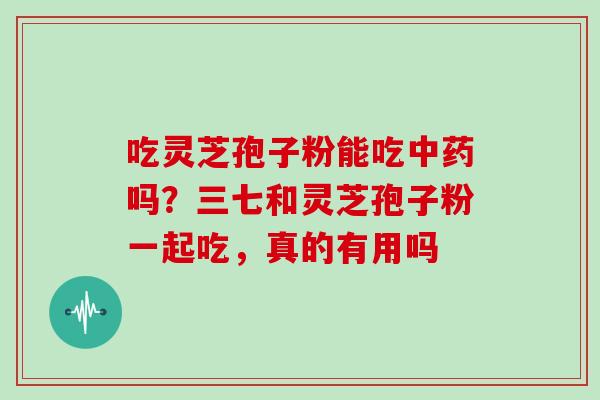吃灵芝孢子粉能吃中药吗?三七和灵芝孢子粉一起吃,真的有用吗-第1张图片-灵芝大师 吃灵芝孢子粉能吃中药吗?三七和灵芝孢子粉一起吃,真的有用吗-第1张图片-灵芝大师