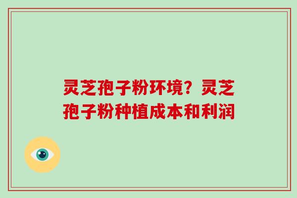 灵芝孢子粉环境？灵芝孢子粉种植成本和利润