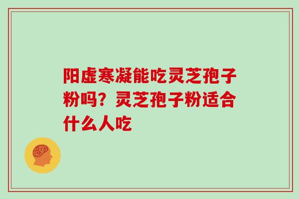 阳虚寒凝能吃灵芝孢子粉吗？灵芝孢子粉适合什么人吃