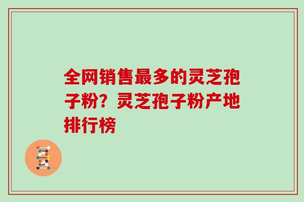 全网销售最多的灵芝孢子粉？灵芝孢子粉产地排行榜