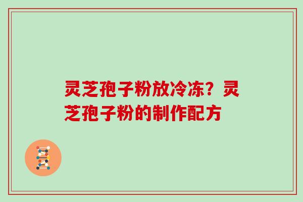 灵芝孢子粉放冷冻？灵芝孢子粉的制作配方