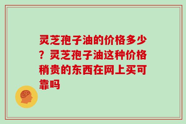 灵芝孢子油的价格多少?灵芝孢子油这种价格稍贵的东西在网上买可靠吗-第1张图片-灵芝大师 灵芝孢子油的价格多少?灵芝孢子油这种价格稍贵的东西在网上买可靠吗-第1张图片-灵芝大师