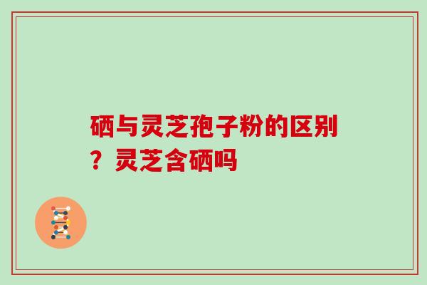硒与灵芝孢子粉的区别？灵芝含硒吗
