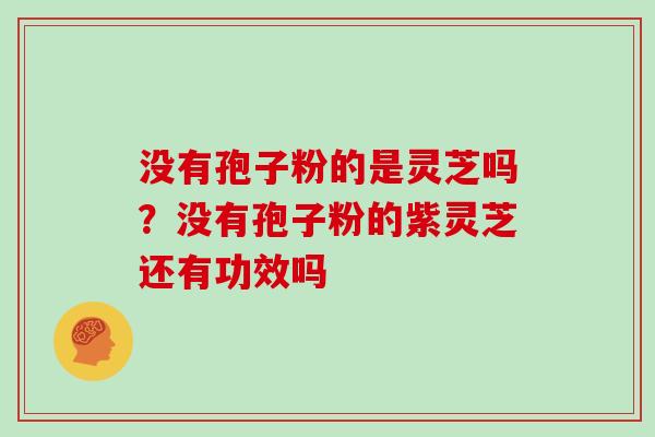 没有孢子粉的是灵芝吗？没有孢子粉的紫灵芝还有功效吗