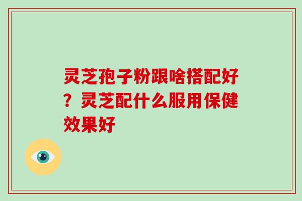 灵芝孢子粉跟啥搭配好？灵芝配什么服用保健效果好