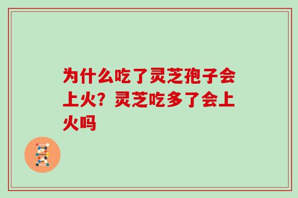 为什么吃了灵芝孢子会上火？灵芝吃多了会上火吗