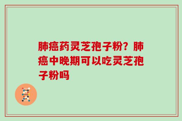 肺癌药灵芝孢子粉？肺癌中晚期可以吃灵芝孢子粉吗