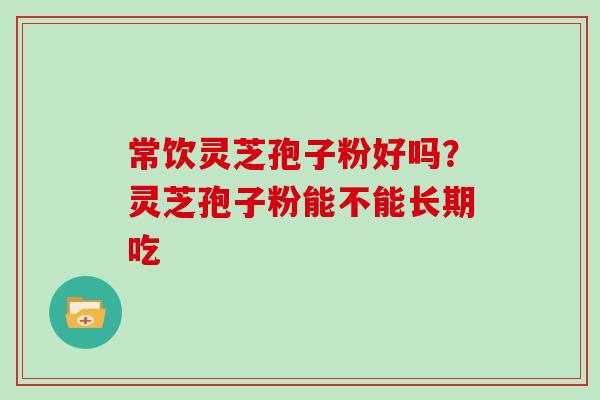 常饮灵芝孢子粉好吗？灵芝孢子粉能不能长期吃