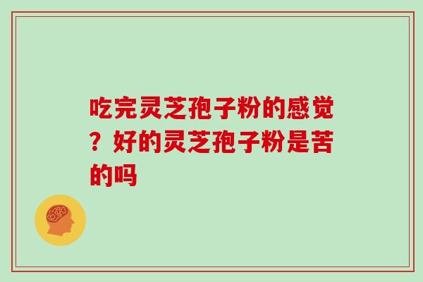 吃完灵芝孢子粉的感觉？好的灵芝孢子粉是苦的吗