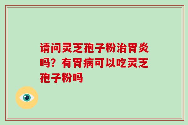 请问灵芝孢子粉治胃炎吗？有胃病可以吃灵芝孢子粉吗