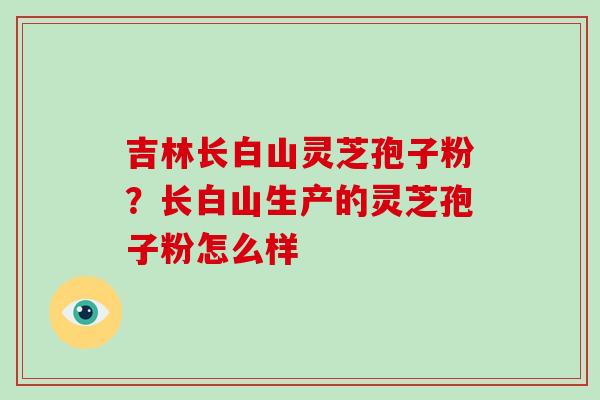 吉林长白山灵芝孢子粉？长白山生产的灵芝孢子粉怎么样