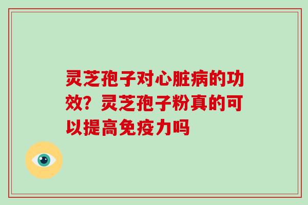 灵芝孢子对心脏病的功效？灵芝孢子粉真的可以提高免疫力吗